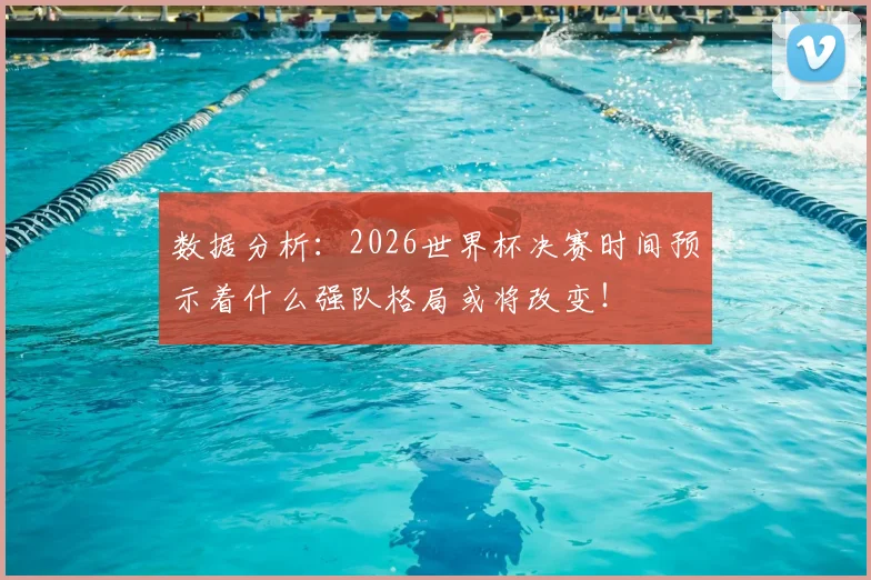 数据分析：2026世界杯决赛时间预示着什么强队格局或将改变！