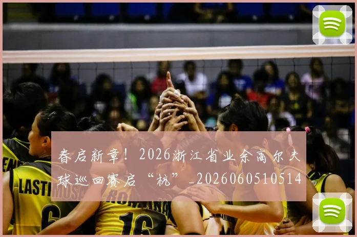 春启新章！2026浙江省业余高尔夫球巡回赛启“杭”_20260605105141